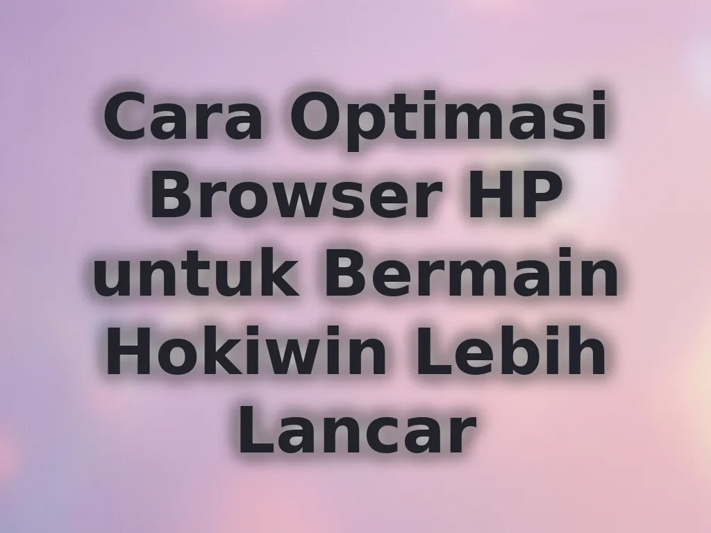 Cara Optimasi Browser HP untuk Bermain Hokiwin Lebih Lancar